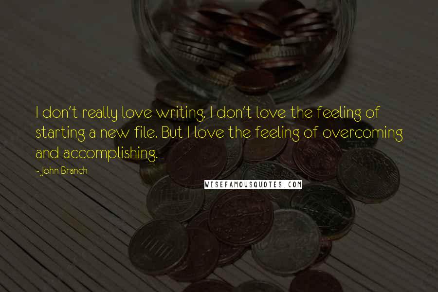 John Branch Quotes: I don't really love writing. I don't love the feeling of starting a new file. But I love the feeling of overcoming and accomplishing.