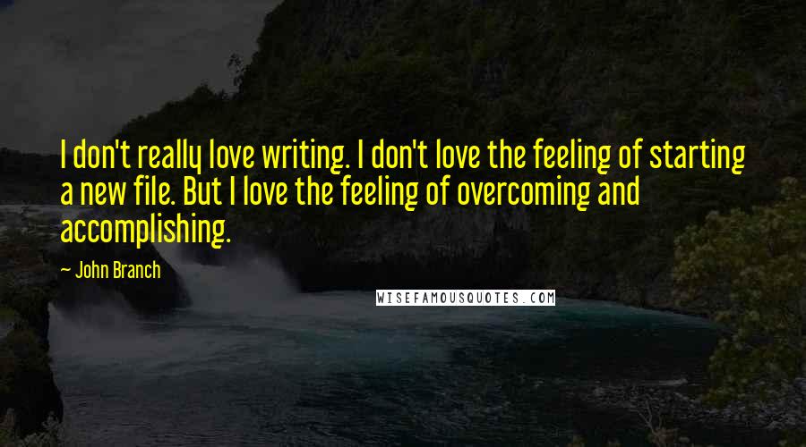 John Branch Quotes: I don't really love writing. I don't love the feeling of starting a new file. But I love the feeling of overcoming and accomplishing.