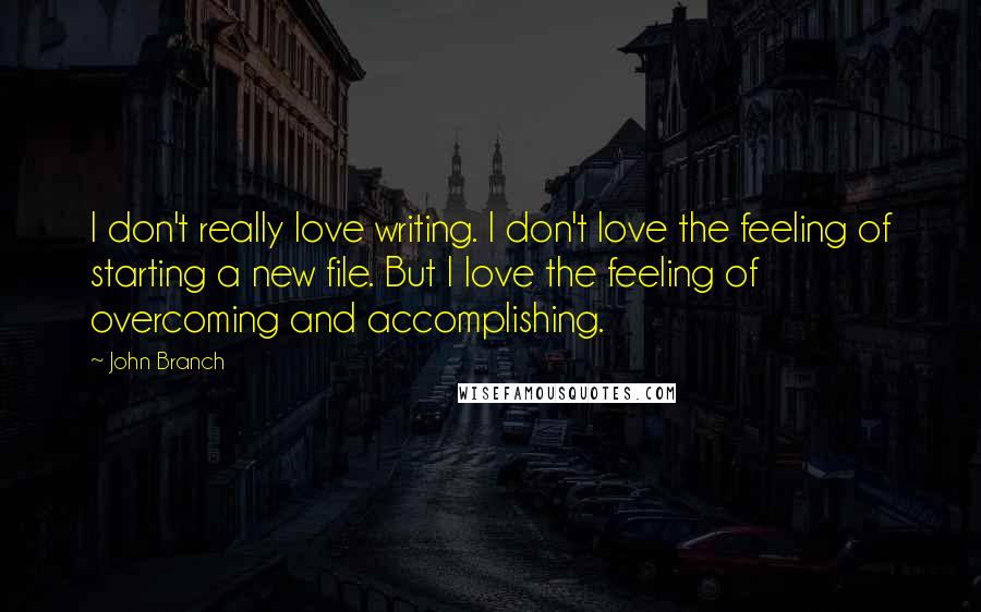 John Branch Quotes: I don't really love writing. I don't love the feeling of starting a new file. But I love the feeling of overcoming and accomplishing.