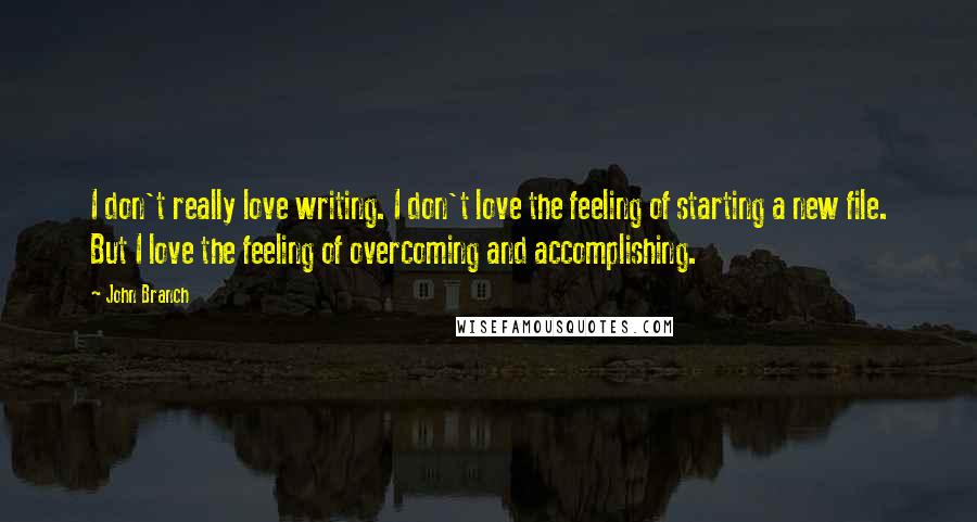 John Branch Quotes: I don't really love writing. I don't love the feeling of starting a new file. But I love the feeling of overcoming and accomplishing.