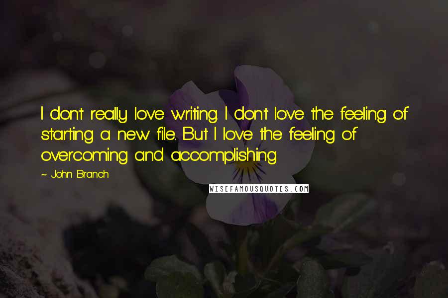 John Branch Quotes: I don't really love writing. I don't love the feeling of starting a new file. But I love the feeling of overcoming and accomplishing.