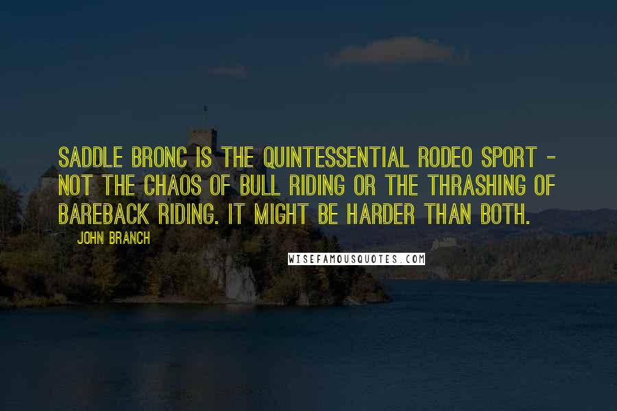 John Branch Quotes: Saddle bronc is the quintessential rodeo sport - not the chaos of bull riding or the thrashing of bareback riding. It might be harder than both.