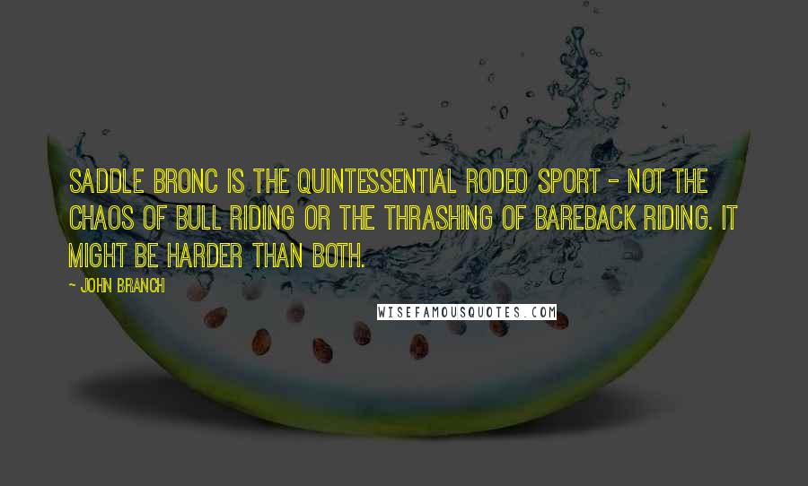 John Branch Quotes: Saddle bronc is the quintessential rodeo sport - not the chaos of bull riding or the thrashing of bareback riding. It might be harder than both.