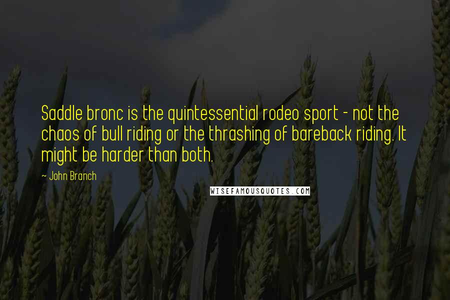 John Branch Quotes: Saddle bronc is the quintessential rodeo sport - not the chaos of bull riding or the thrashing of bareback riding. It might be harder than both.