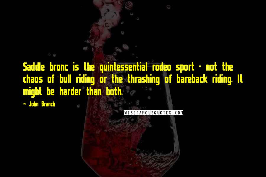 John Branch Quotes: Saddle bronc is the quintessential rodeo sport - not the chaos of bull riding or the thrashing of bareback riding. It might be harder than both.