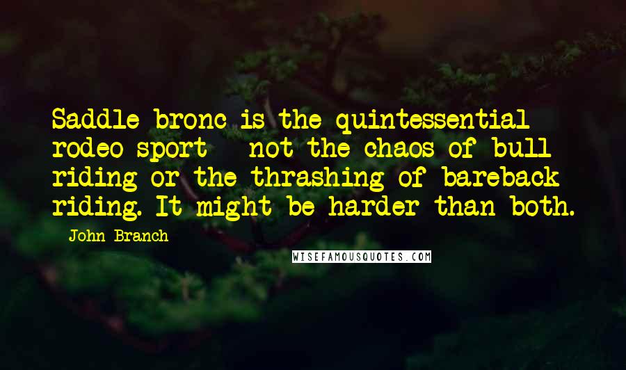 John Branch Quotes: Saddle bronc is the quintessential rodeo sport - not the chaos of bull riding or the thrashing of bareback riding. It might be harder than both.