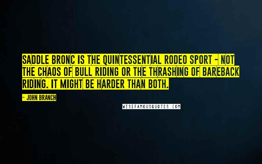 John Branch Quotes: Saddle bronc is the quintessential rodeo sport - not the chaos of bull riding or the thrashing of bareback riding. It might be harder than both.