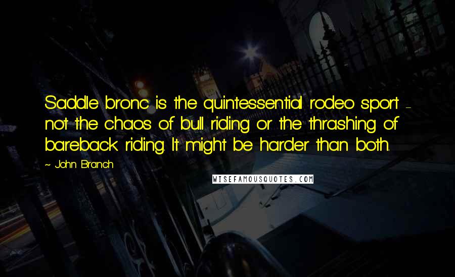 John Branch Quotes: Saddle bronc is the quintessential rodeo sport - not the chaos of bull riding or the thrashing of bareback riding. It might be harder than both.