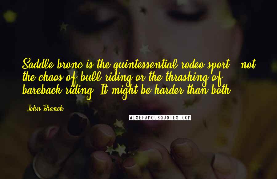 John Branch Quotes: Saddle bronc is the quintessential rodeo sport - not the chaos of bull riding or the thrashing of bareback riding. It might be harder than both.