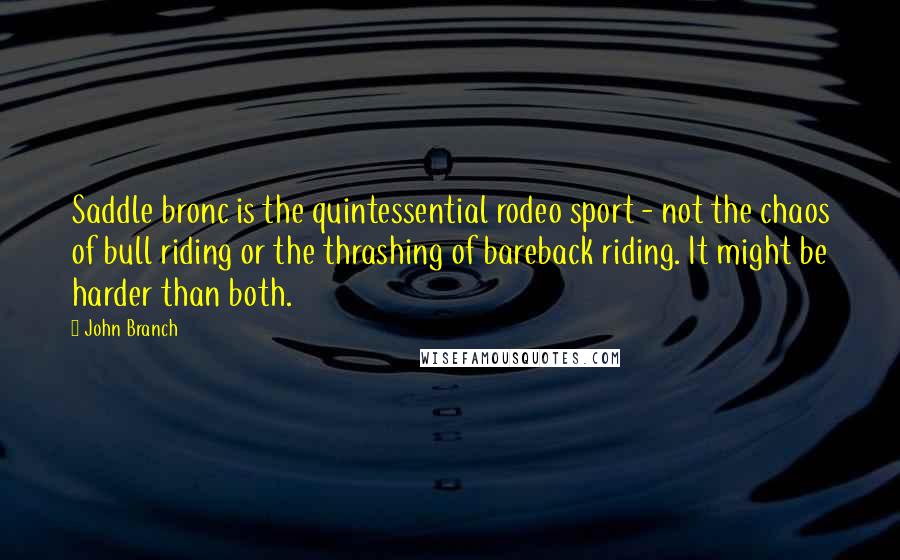 John Branch Quotes: Saddle bronc is the quintessential rodeo sport - not the chaos of bull riding or the thrashing of bareback riding. It might be harder than both.