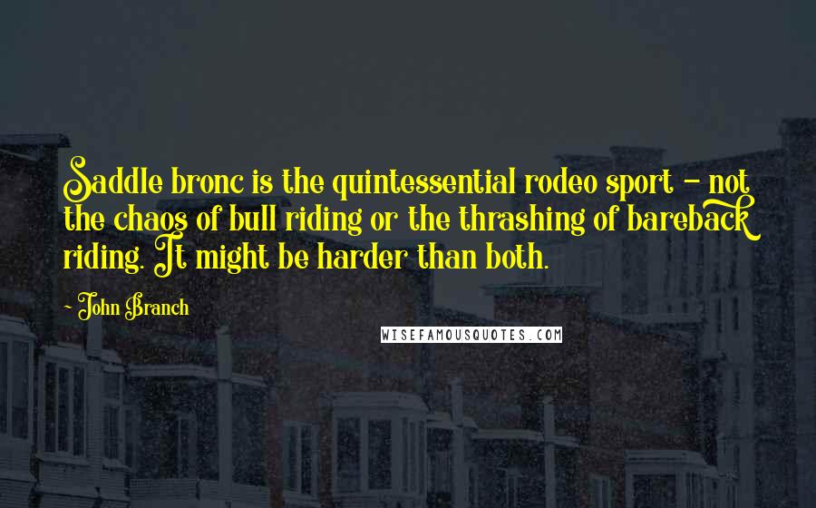 John Branch Quotes: Saddle bronc is the quintessential rodeo sport - not the chaos of bull riding or the thrashing of bareback riding. It might be harder than both.