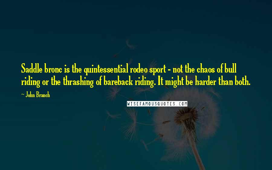 John Branch Quotes: Saddle bronc is the quintessential rodeo sport - not the chaos of bull riding or the thrashing of bareback riding. It might be harder than both.