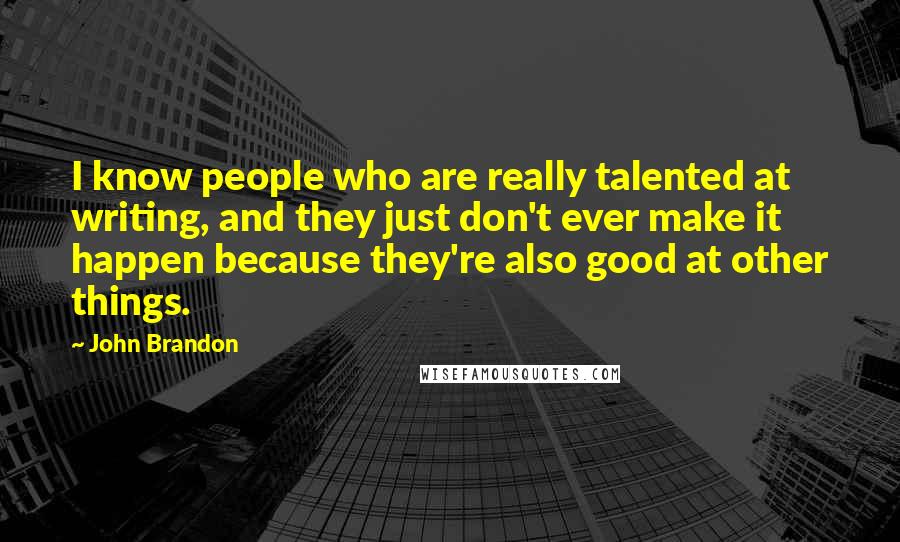 John Brandon Quotes: I know people who are really talented at writing, and they just don't ever make it happen because they're also good at other things.