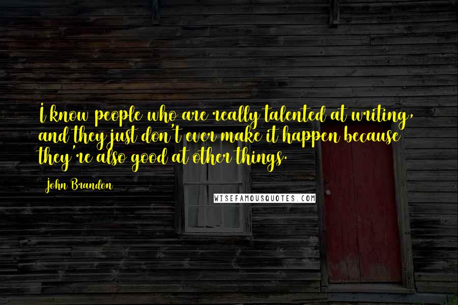 John Brandon Quotes: I know people who are really talented at writing, and they just don't ever make it happen because they're also good at other things.