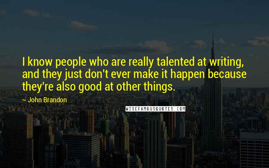 John Brandon Quotes: I know people who are really talented at writing, and they just don't ever make it happen because they're also good at other things.