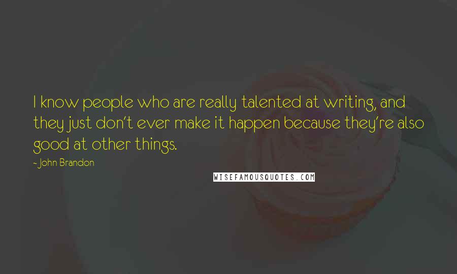 John Brandon Quotes: I know people who are really talented at writing, and they just don't ever make it happen because they're also good at other things.