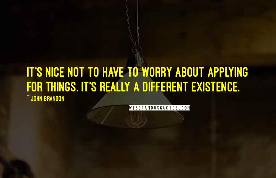 John Brandon Quotes: It's nice not to have to worry about applying for things. It's really a different existence.