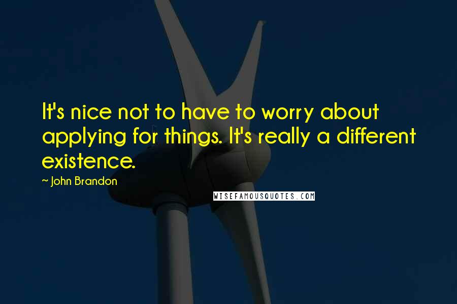 John Brandon Quotes: It's nice not to have to worry about applying for things. It's really a different existence.