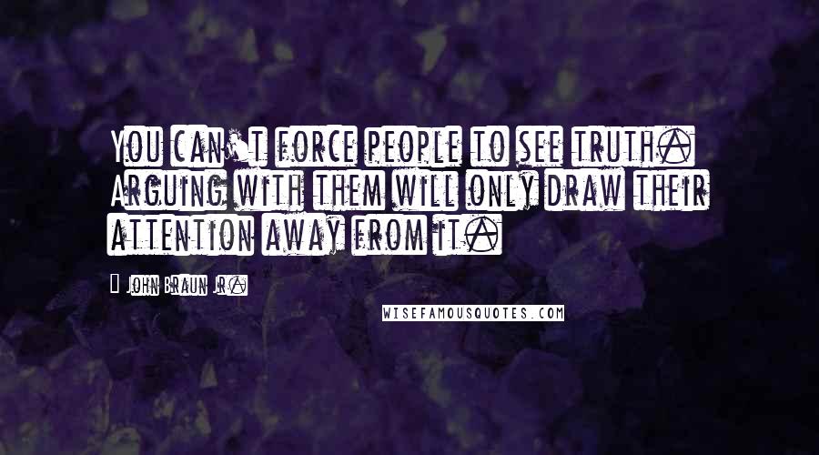 John Braun Jr. Quotes: You can't force people to see truth. Arguing with them will only draw their attention away from it.