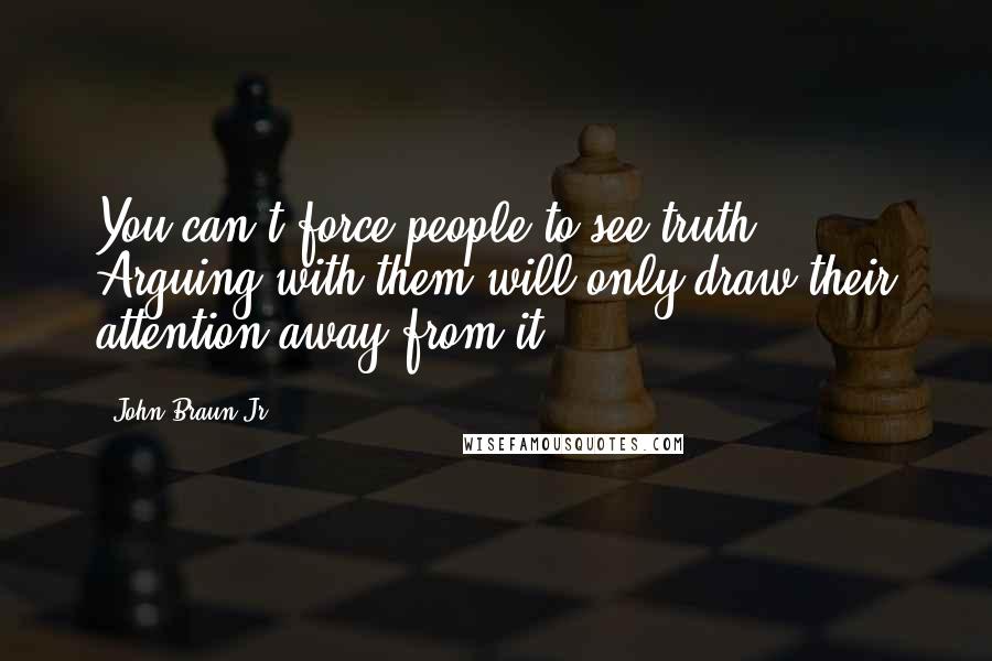 John Braun Jr. Quotes: You can't force people to see truth. Arguing with them will only draw their attention away from it.