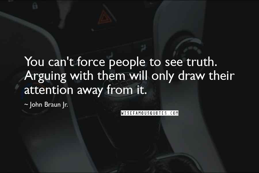 John Braun Jr. Quotes: You can't force people to see truth. Arguing with them will only draw their attention away from it.