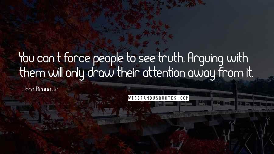 John Braun Jr. Quotes: You can't force people to see truth. Arguing with them will only draw their attention away from it.