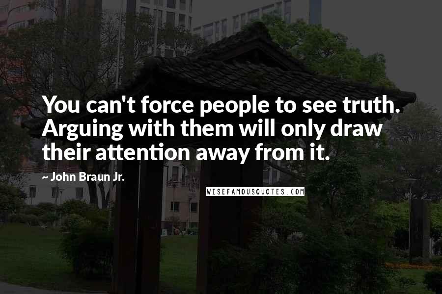 John Braun Jr. Quotes: You can't force people to see truth. Arguing with them will only draw their attention away from it.