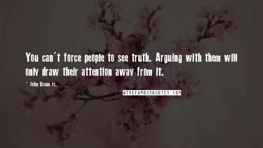 John Braun Jr. Quotes: You can't force people to see truth. Arguing with them will only draw their attention away from it.