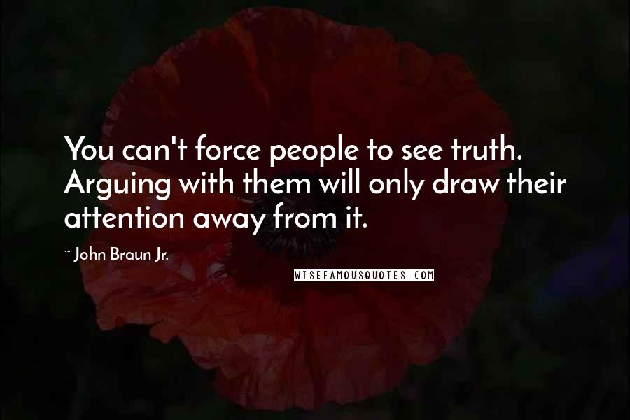 John Braun Jr. Quotes: You can't force people to see truth. Arguing with them will only draw their attention away from it.