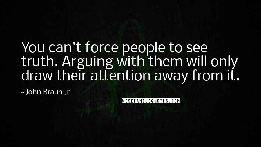 John Braun Jr. Quotes: You can't force people to see truth. Arguing with them will only draw their attention away from it.