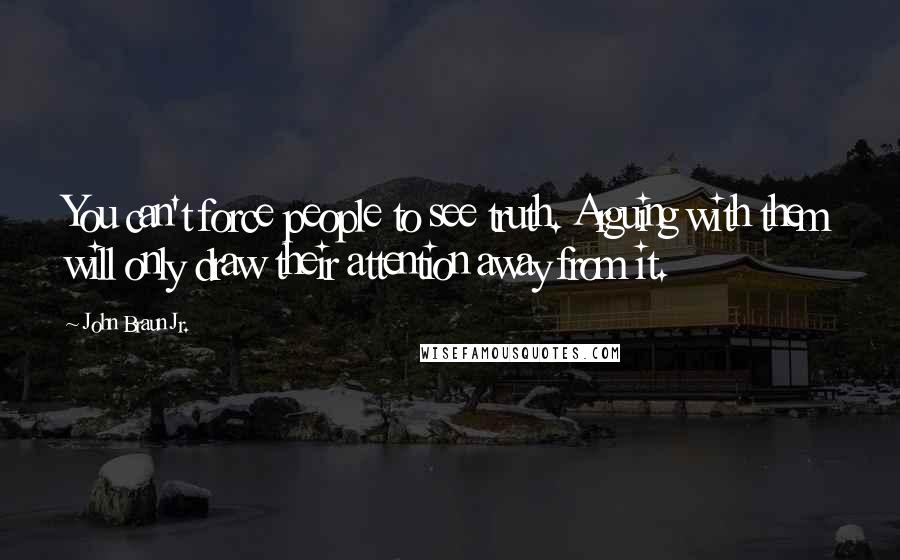 John Braun Jr. Quotes: You can't force people to see truth. Arguing with them will only draw their attention away from it.