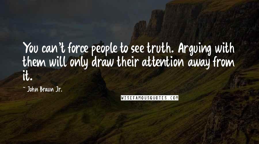 John Braun Jr. Quotes: You can't force people to see truth. Arguing with them will only draw their attention away from it.