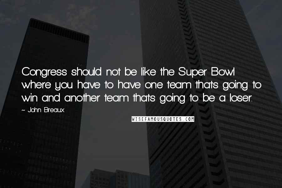 John Breaux Quotes: Congress should not be like the Super Bowl where you have to have one team that's going to win and another team that's going to be a loser.