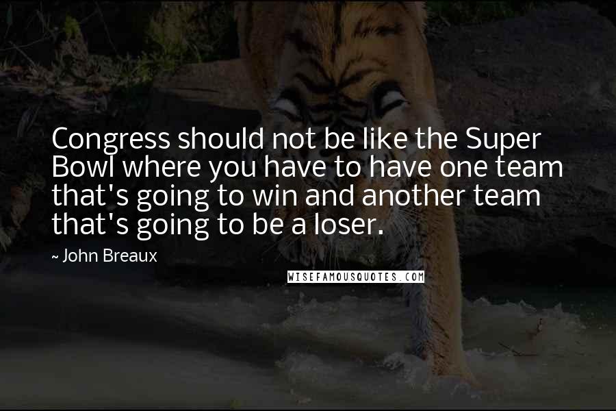 John Breaux Quotes: Congress should not be like the Super Bowl where you have to have one team that's going to win and another team that's going to be a loser.