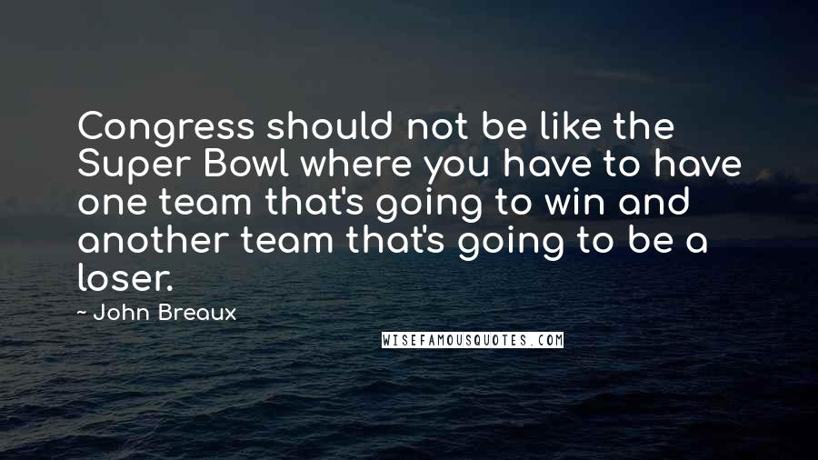 John Breaux Quotes: Congress should not be like the Super Bowl where you have to have one team that's going to win and another team that's going to be a loser.