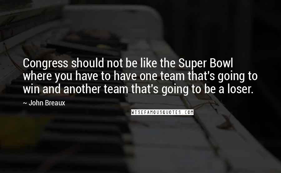 John Breaux Quotes: Congress should not be like the Super Bowl where you have to have one team that's going to win and another team that's going to be a loser.