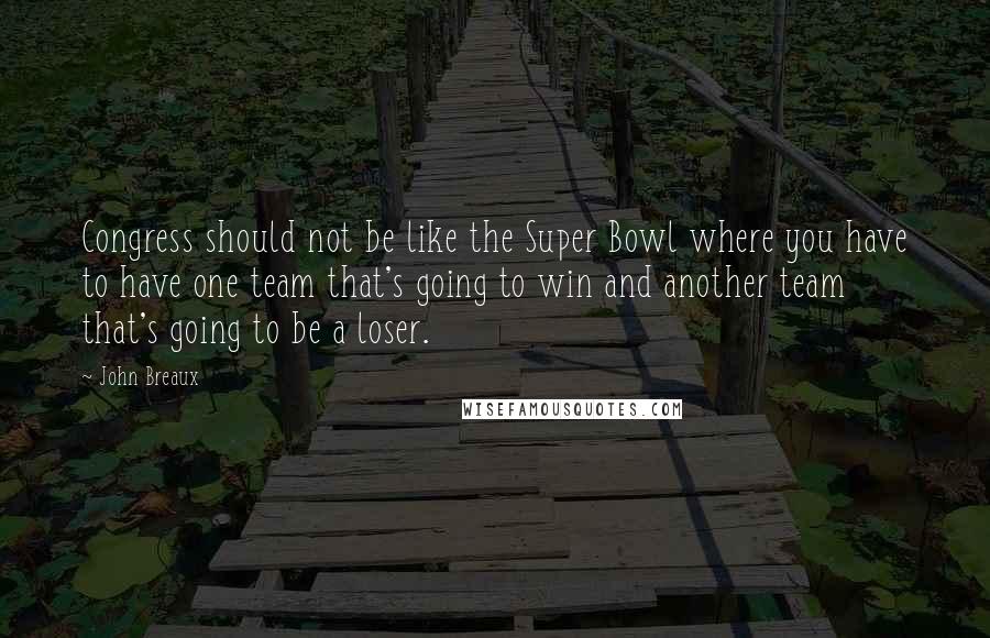 John Breaux Quotes: Congress should not be like the Super Bowl where you have to have one team that's going to win and another team that's going to be a loser.