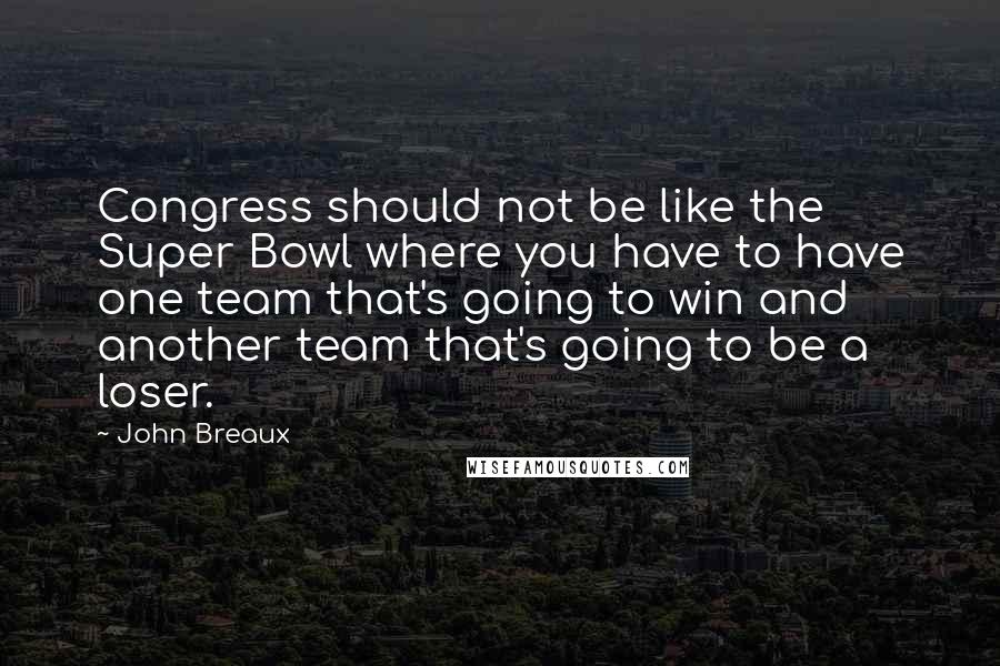 John Breaux Quotes: Congress should not be like the Super Bowl where you have to have one team that's going to win and another team that's going to be a loser.