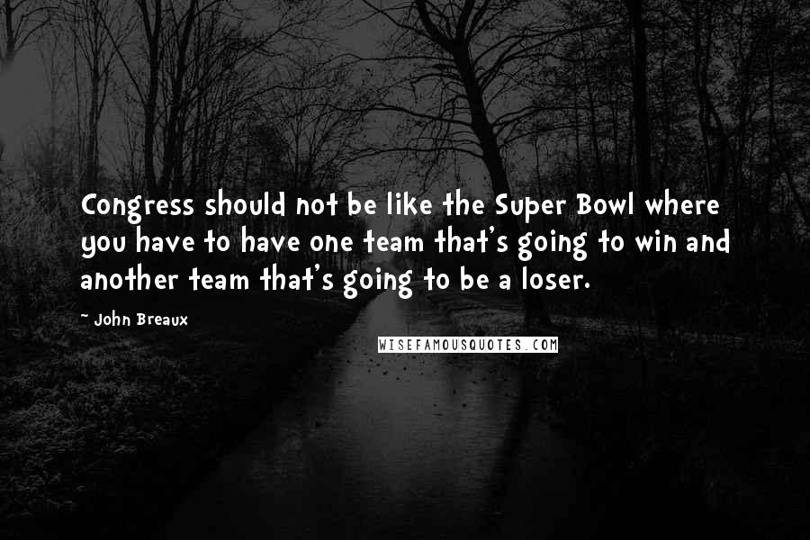 John Breaux Quotes: Congress should not be like the Super Bowl where you have to have one team that's going to win and another team that's going to be a loser.