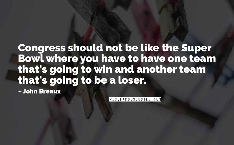 John Breaux Quotes: Congress should not be like the Super Bowl where you have to have one team that's going to win and another team that's going to be a loser.