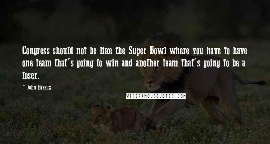 John Breaux Quotes: Congress should not be like the Super Bowl where you have to have one team that's going to win and another team that's going to be a loser.