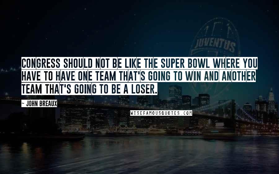 John Breaux Quotes: Congress should not be like the Super Bowl where you have to have one team that's going to win and another team that's going to be a loser.