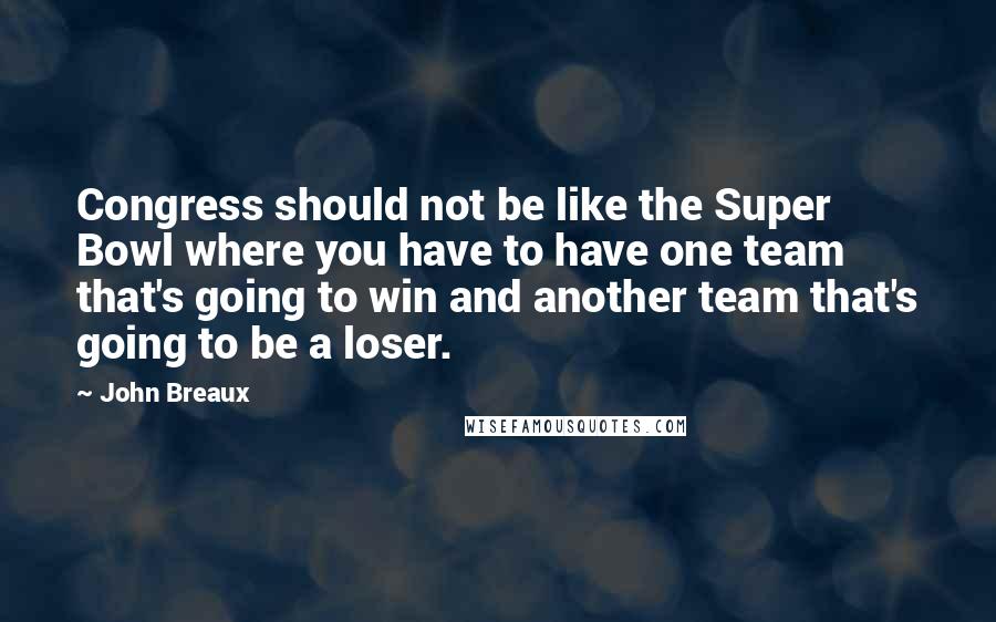 John Breaux Quotes: Congress should not be like the Super Bowl where you have to have one team that's going to win and another team that's going to be a loser.