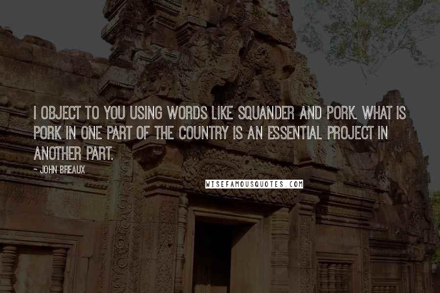 John Breaux Quotes: I object to you using words like squander and pork. What is pork in one part of the country is an essential project in another part.