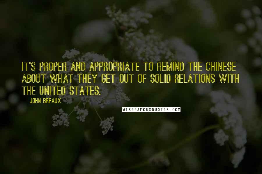 John Breaux Quotes: It's proper and appropriate to remind the Chinese about what they get out of solid relations with the United States.