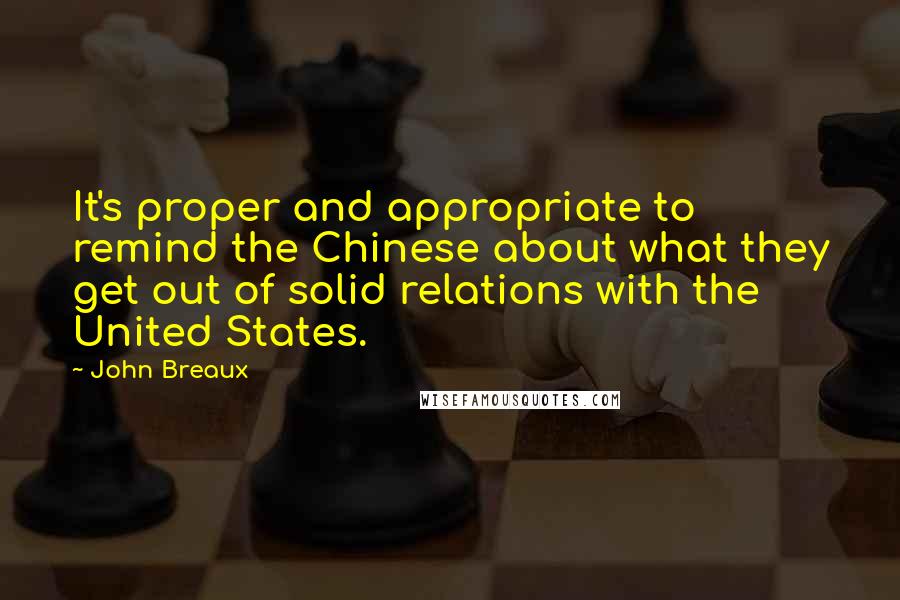 John Breaux Quotes: It's proper and appropriate to remind the Chinese about what they get out of solid relations with the United States.