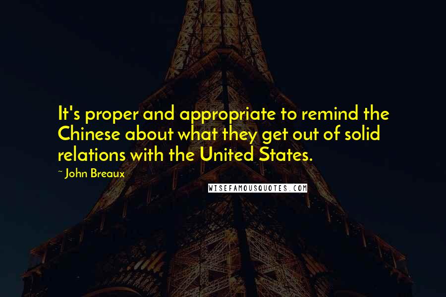 John Breaux Quotes: It's proper and appropriate to remind the Chinese about what they get out of solid relations with the United States.