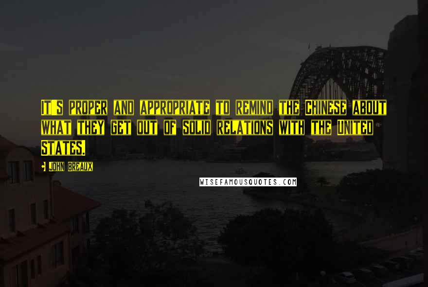 John Breaux Quotes: It's proper and appropriate to remind the Chinese about what they get out of solid relations with the United States.