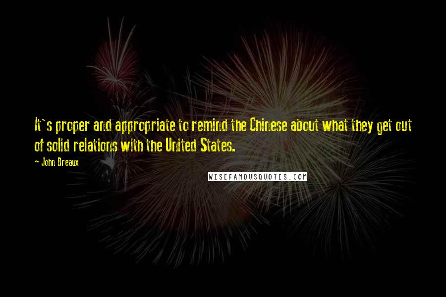 John Breaux Quotes: It's proper and appropriate to remind the Chinese about what they get out of solid relations with the United States.