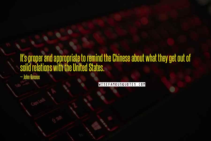 John Breaux Quotes: It's proper and appropriate to remind the Chinese about what they get out of solid relations with the United States.